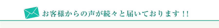 お客様からの声が続々と届いております！！